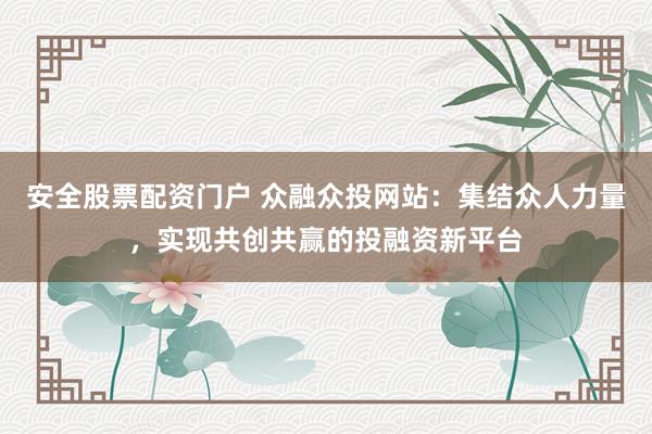 安全股票配资门户 众融众投网站：集结众人力量，实现共创共赢的投融资新平台