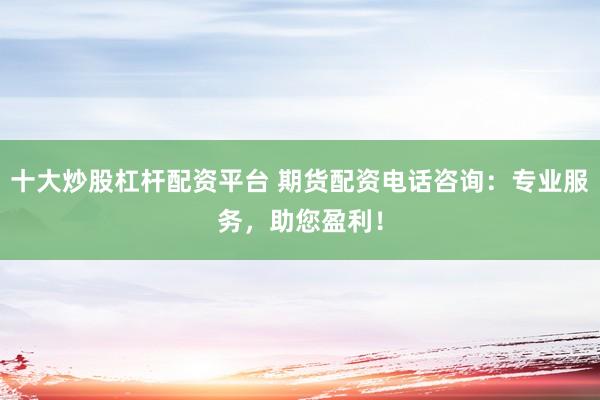 十大炒股杠杆配资平台 期货配资电话咨询：专业服务，助您盈利！