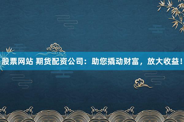 股票网站 期货配资公司：助您撬动财富，放大收益！