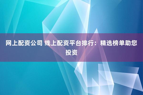 网上配资公司 线上配资平台排行：精选榜单助您投资