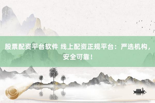 股票配资平台软件 线上配资正规平台：严选机构，安全可靠！