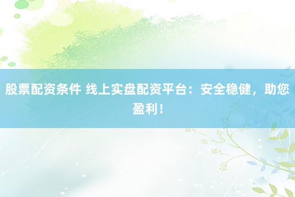 股票配资条件 线上实盘配资平台：安全稳健，助您盈利！