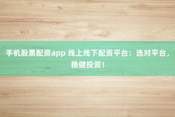 手机股票配资app 线上线下配资平台：选对平台，稳健投资！