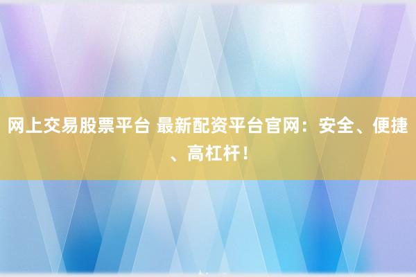 网上交易股票平台 最新配资平台官网：安全、便捷、高杠杆！