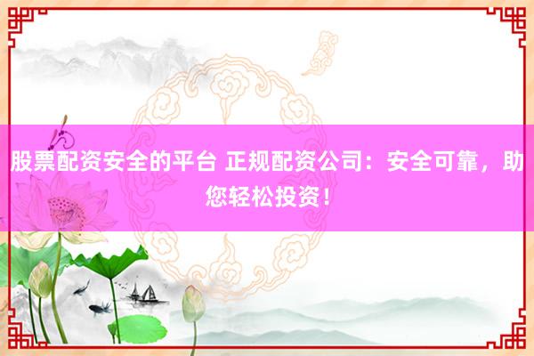 股票配资安全的平台 正规配资公司：安全可靠，助您轻松投资！