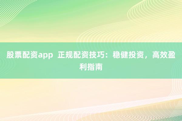 股票配资app  正规配资技巧：稳健投资，高效盈利指南