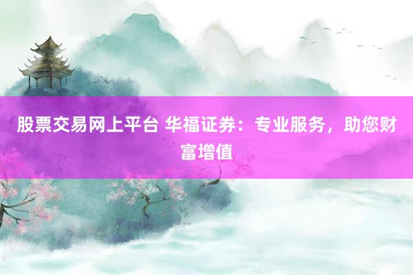股票交易网上平台 华福证券：专业服务，助您财富增值