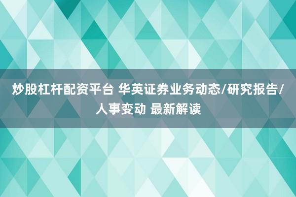 炒股杠杆配资平台 华英证券业务动态/研究报告/人事变动 最新解读