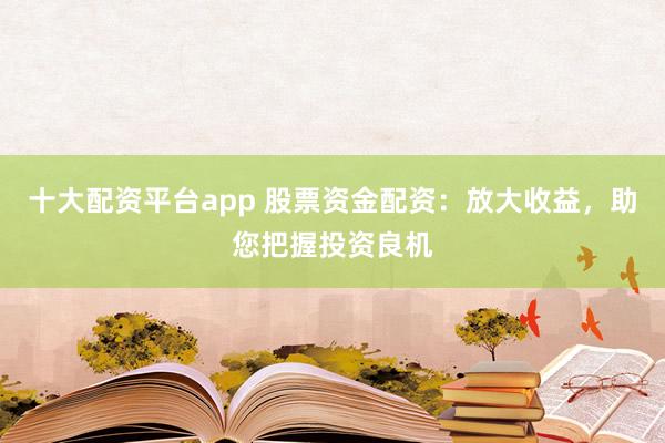 十大配资平台app 股票资金配资：放大收益，助您把握投资良机