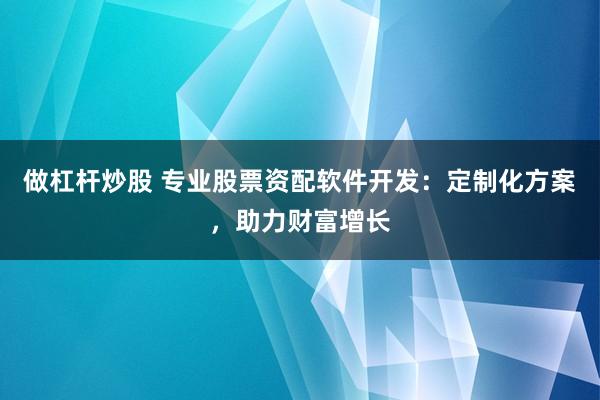 做杠杆炒股 专业股票资配软件开发：定制化方案，助力财富增长