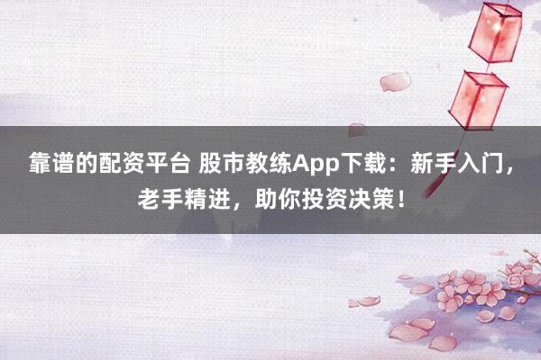 靠谱的配资平台 股市教练App下载：新手入门，老手精进，助你投资决策！
