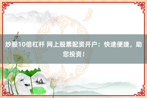 炒股10倍杠杆 网上股票配资开户：快速便捷，助您投资！