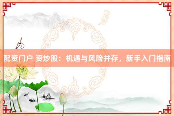 配资门户 资炒股：机遇与风险并存，新手入门指南