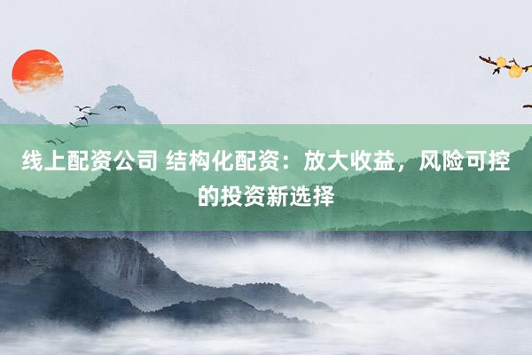线上配资公司 结构化配资：放大收益，风险可控的投资新选择