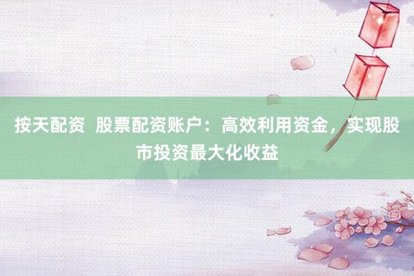 按天配资  股票配资账户：高效利用资金，实现股市投资最大化收益