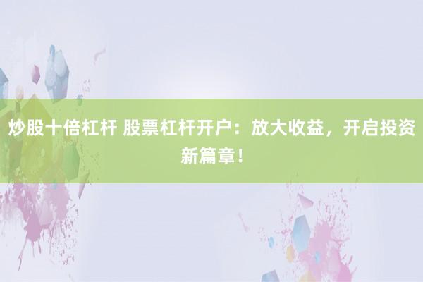 炒股十倍杠杆 股票杠杆开户：放大收益，开启投资新篇章！