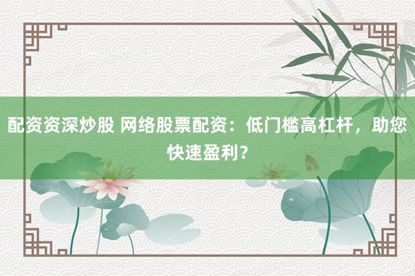 配资资深炒股 网络股票配资：低门槛高杠杆，助您快速盈利？