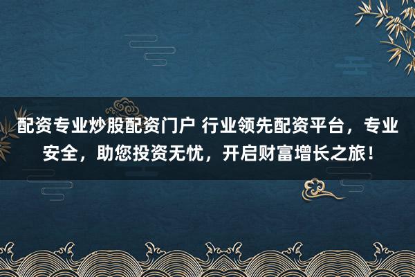 配资专业炒股配资门户 行业领先配资平台，专业安全，助您投资无忧，开启财富增长之旅！