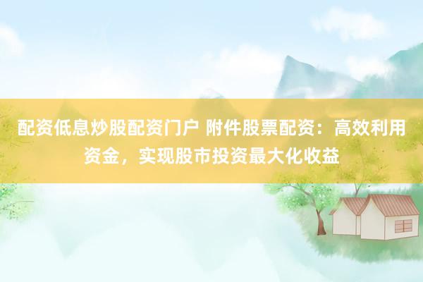 配资低息炒股配资门户 附件股票配资：高效利用资金，实现股市投资最大化收益