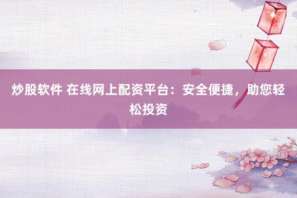 炒股软件 在线网上配资平台：安全便捷，助您轻松投资