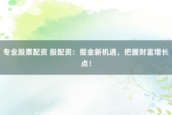 专业股票配资 股配资：掘金新机遇，把握财富增长点！