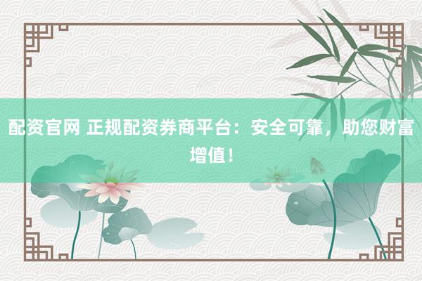 配资官网 正规配资券商平台：安全可靠，助您财富增值！