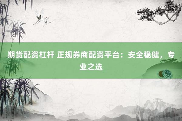 期货配资杠杆 正规券商配资平台：安全稳健，专业之选