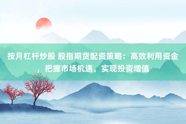 按月杠杆炒股 股指期货配资策略：高效利用资金，把握市场机遇，实现投资增值