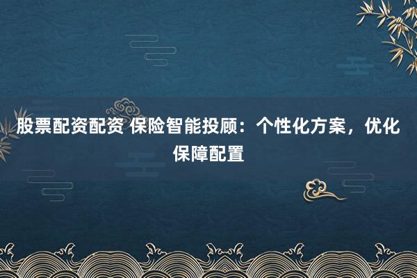 股票配资配资 保险智能投顾：个性化方案，优化保障配置