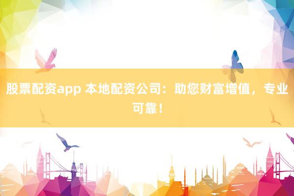 股票配资app 本地配资公司：助您财富增值，专业可靠！