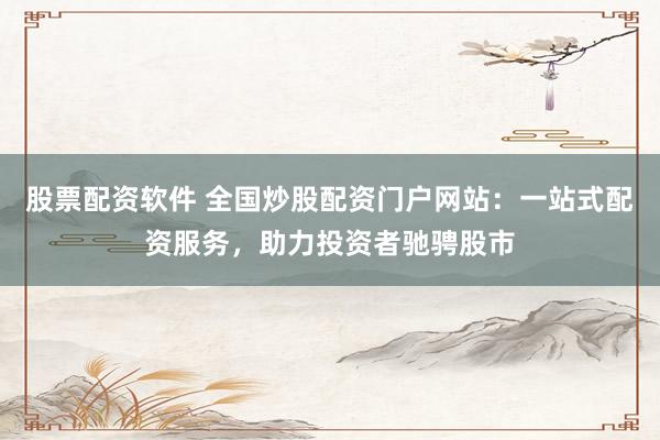 股票配资软件 全国炒股配资门户网站：一站式配资服务，助力投资者驰骋股市