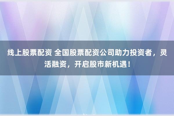 线上股票配资 全国股票配资公司助力投资者，灵活融资，开启股市新机遇！