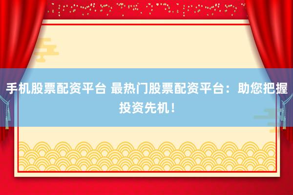 手机股票配资平台 最热门股票配资平台：助您把握投资先机！