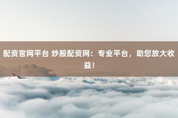 配资官网平台 炒股配资网：专业平台，助您放大收益！
