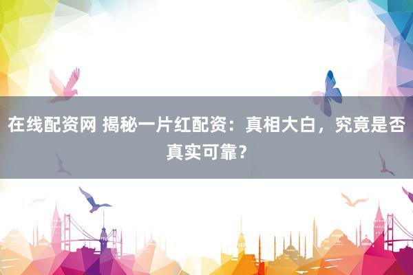 在线配资网 揭秘一片红配资：真相大白，究竟是否真实可靠？