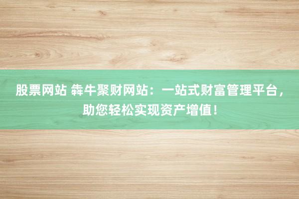 股票网站 犇牛聚财网站：一站式财富管理平台，助您轻松实现资产增值！