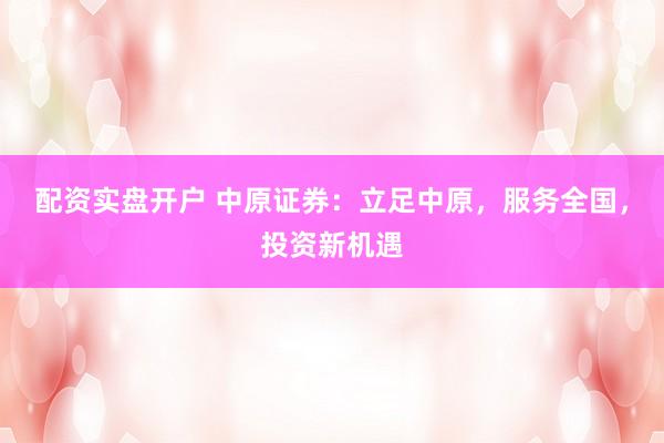 配资实盘开户 中原证券：立足中原，服务全国，投资新机遇