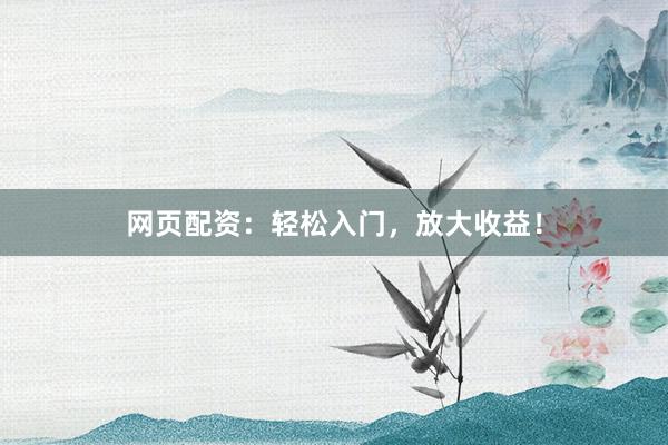 网页配资：轻松入门，放大收益！