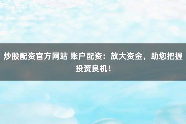 炒股配资官方网站 账户配资：放大资金，助您把握投资良机！
