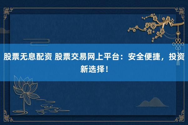 股票无息配资 股票交易网上平台：安全便捷，投资新选择！