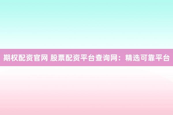 期权配资官网 股票配资平台查询网：精选可靠平台