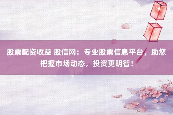 股票配资收益 股信网：专业股票信息平台，助您把握市场动态，投资更明智！