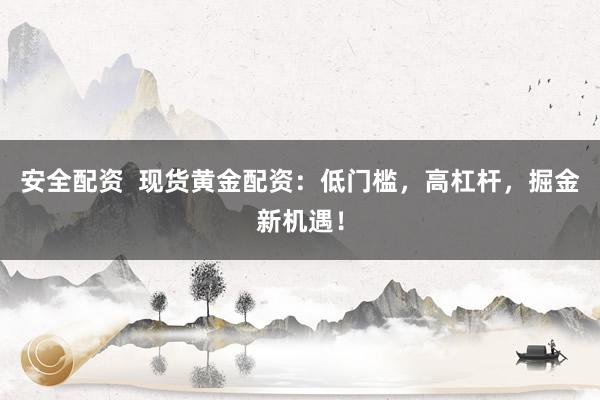 安全配资  现货黄金配资：低门槛，高杠杆，掘金新机遇！