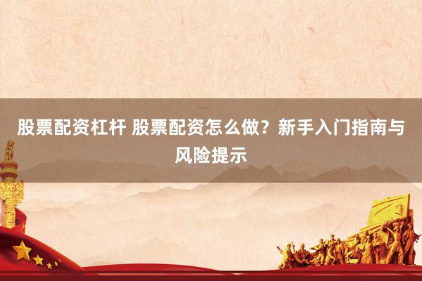 股票配资杠杆 股票配资怎么做？新手入门指南与风险提示