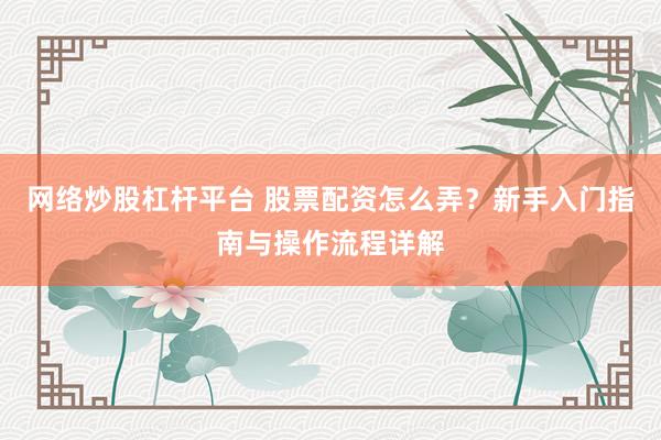 网络炒股杠杆平台 股票配资怎么弄？新手入门指南与操作流程详解