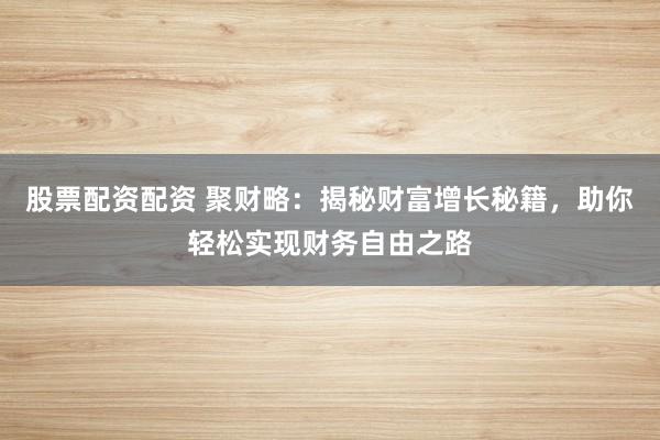 股票配资配资 聚财略：揭秘财富增长秘籍，助你轻松实现财务自由之路