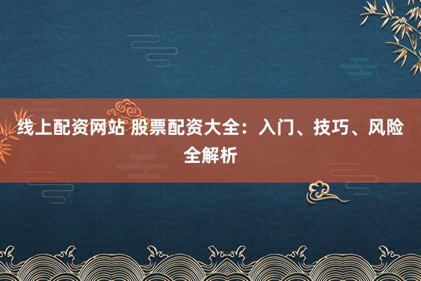 线上配资网站 股票配资大全：入门、技巧、风险全解析