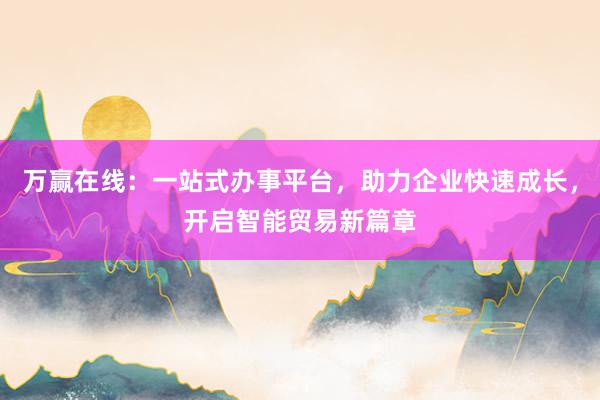 万赢在线：一站式办事平台，助力企业快速成长，开启智能贸易新篇章