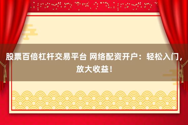 股票百倍杠杆交易平台 网络配资开户:轻松入门,放大收益!