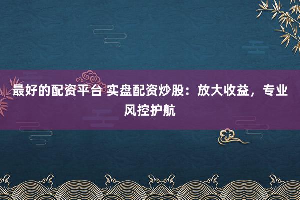 最好的配资平台 实盘配资炒股：放大收益，专业风控护航